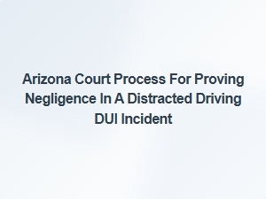Proving Negligence in Arizona Distracted Driving Dui Accidents