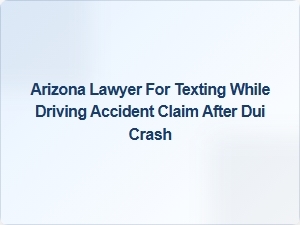 Arizona Lawyer for Texting While Driving Accident Claims After Dui Crash
