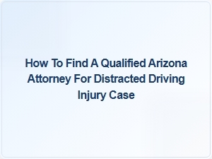 How to Find a Qualified Arizona Attorney for Distracted Driving Injury Cases