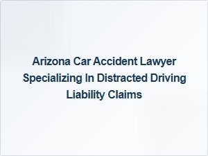 Arizona Car Accident Lawyer for Distracted Driving Liability Claims