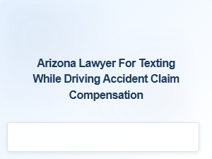 Arizona Lawyer for Texting While Driving Accident Compensation Claims