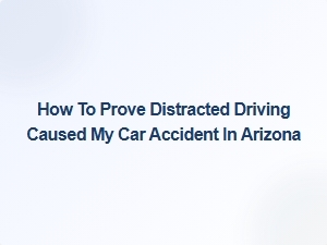 How to Prove Distracted Driving Caused Your Accident in Arizona