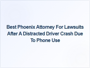 Top Phoenix Attorney for Distracted Driving Injury Claims