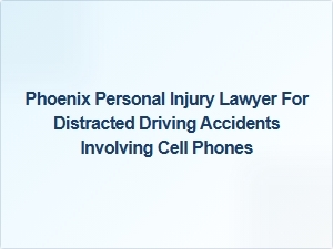 Phoenix Personal Injury Lawyer for Cell Phone Distracted Driving Accidents