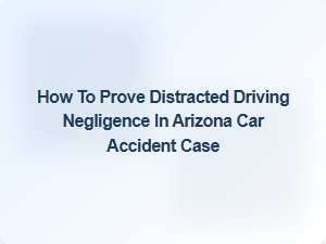 Proving Distracted Driving Negligence in Arizona Accidents
